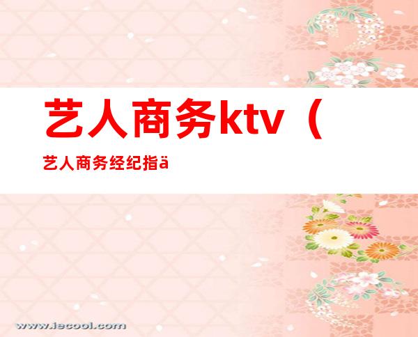 艺人商务ktv（艺人商务经纪指什么）