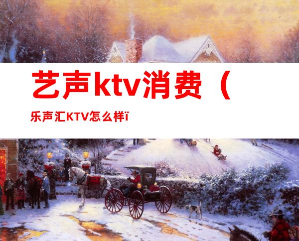 艺声ktv消费（乐声汇KTV怎么样）