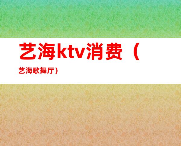 艺海ktv消费（艺海歌舞厅）