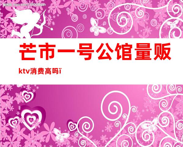 芒市一号公馆量贩ktv消费高吗（）