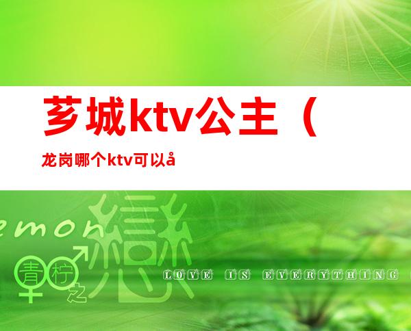 芗城ktv公主（龙岗哪个ktv可以叫公主）