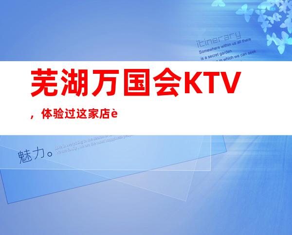 芜湖万国会KTV，体验过这家店让人流连忘返