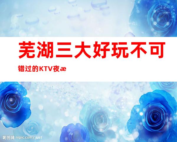 芜湖三大好玩不可错过的KTV夜总会推荐一下