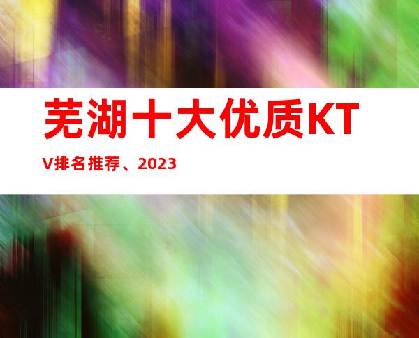 芜湖十大优质KTV排名推荐、2023芜湖娱乐攻略