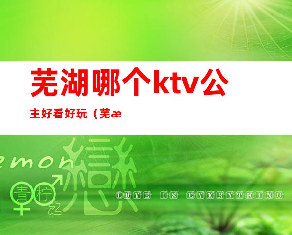 芜湖哪个ktv公主好看好玩（芜湖ktv公主哪里有）