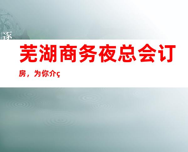 芜湖商务夜总会订房，为你介绍几家极具代表性的好去处