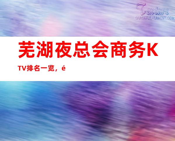 芜湖夜总会商务KTV排名一览，高端的夜总会消费水平