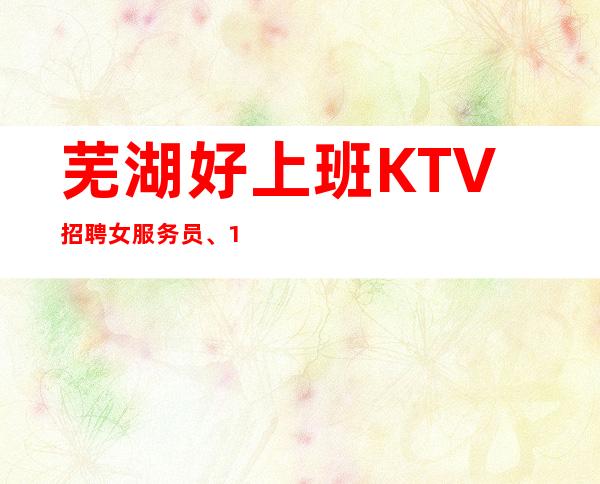 芜湖好上班KTV招聘女服务员、10/场招聘员工、好上班