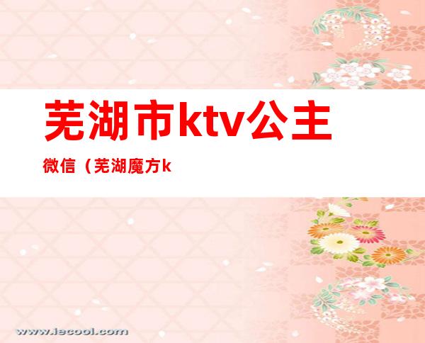 芜湖市ktv公主微信（芜湖魔方ktv公主）