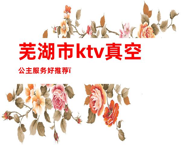 芜湖市ktv真空公主服务好推荐（）