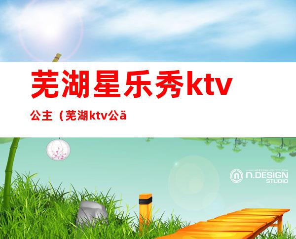 芜湖星乐秀ktv公主（芜湖ktv公主小费一般多少钱）