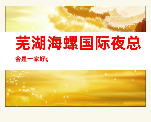 芜湖海螺国际夜总会是一家好玩不贵人气的场所