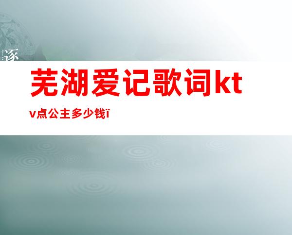 芜湖爱记歌词ktv点公主多少钱（芜湖爱记歌词KTV）