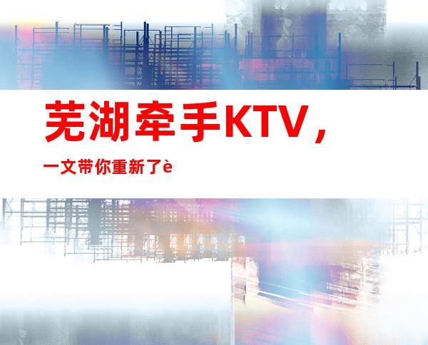 芜湖牵手KTV，一文带你重新了解这家店详情