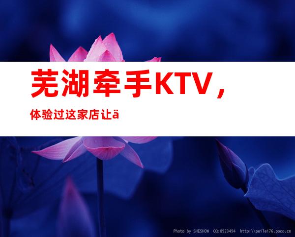 芜湖牵手KTV，体验过这家店让人流连忘返