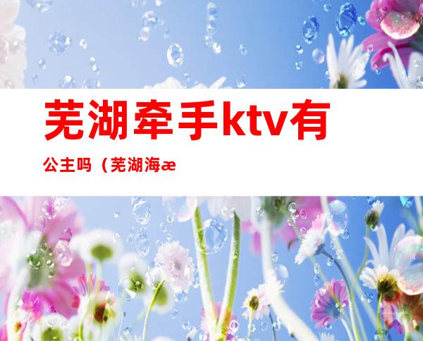 芜湖牵手ktv有公主吗（芜湖海景国际ktv公主）