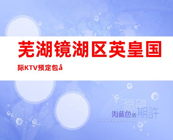 芜湖镜湖区英皇国际KTV预定包厢,消费攻略,排名如何?