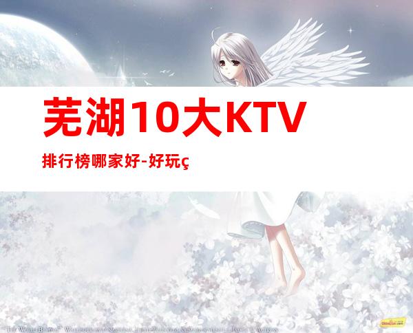 芜湖10大KTV排行榜哪家好-好玩的10大KTV排行榜哪家好 – 福州长乐商务KTV