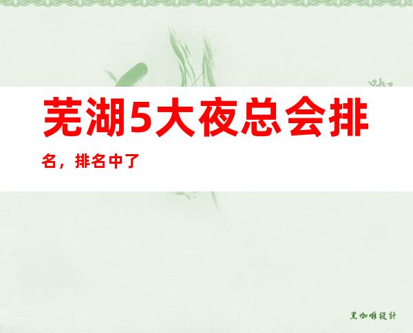 芜湖5大夜总会排名，排名中了解芜湖豪华优质商务套房