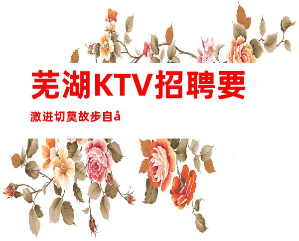 芜湖KTV招聘=要激进切莫故步自封