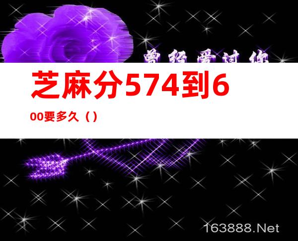 芝麻分574到600要多久（）