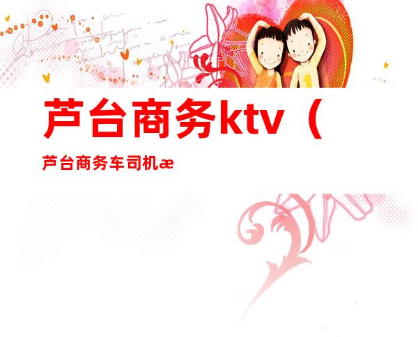 芦台商务ktv（芦台商务车司机招聘）