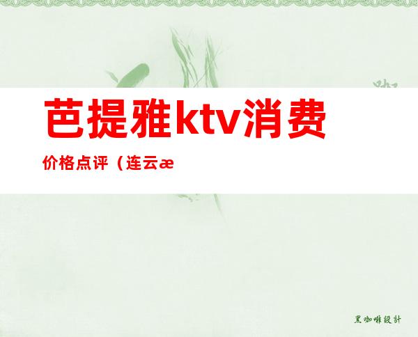 芭提雅ktv消费价格点评（连云港芭提雅ktv价格）