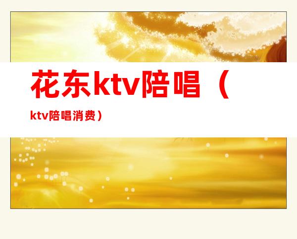 花东ktv陪唱（ktv陪唱消费）