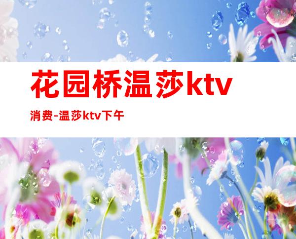 花园桥温莎ktv消费-温莎ktv下午买断的价格是多少啊