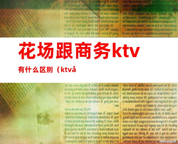 花场跟商务ktv有什么区别（ktv和花场哪个好做点）