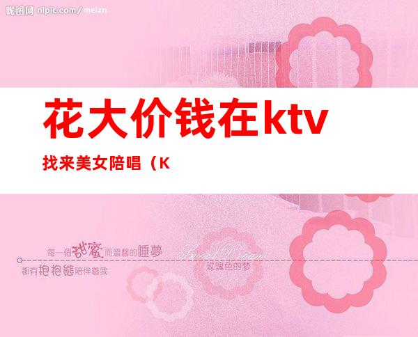 花大价钱在ktv找来美女陪唱（KTV陪唱多少钱）