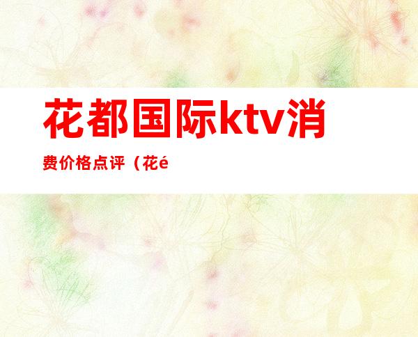 花都国际ktv消费价格点评（花都欢唱KTV）