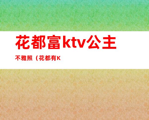 花都富ktv公主不雅照（花都有KTV带公主的吗）