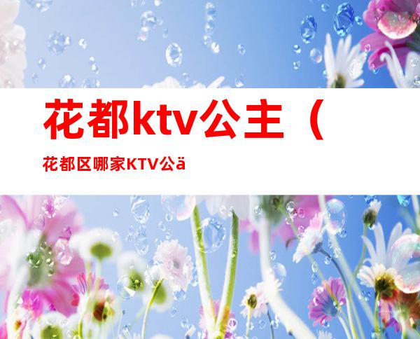 花都ktv公主（花都区哪家KTV公主最漂亮）