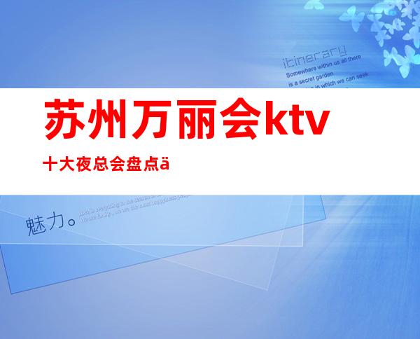 苏州万丽会ktv十大夜总会盘点介绍包厢在线预定-当地推荐的会所