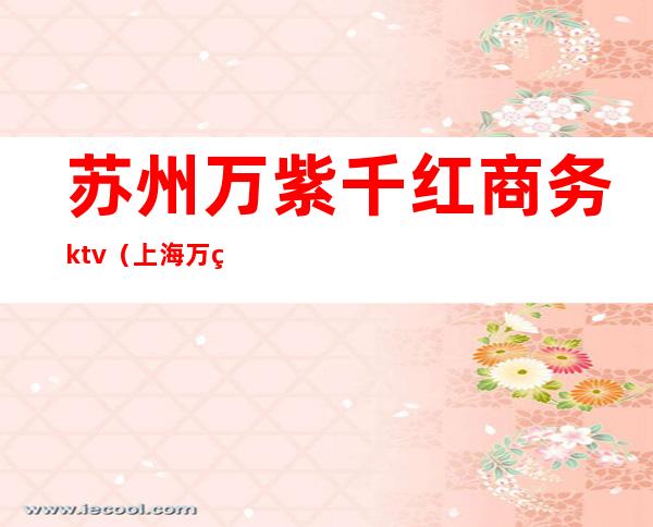 苏州万紫千红商务ktv（上海万紫千红宾馆有限公司）