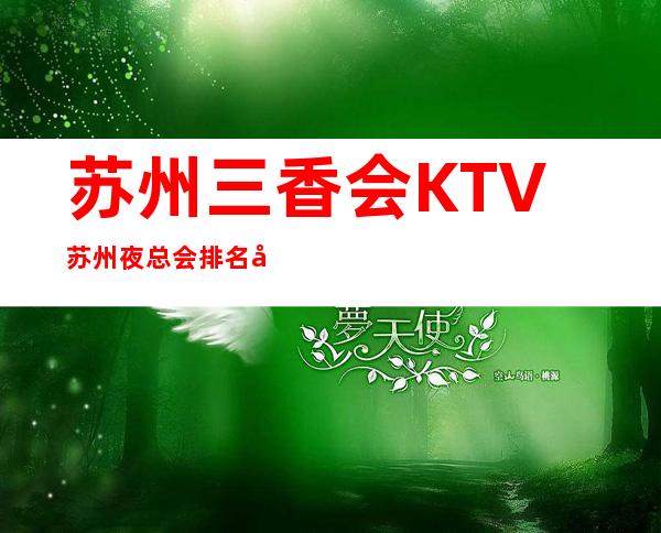 苏州三香会KTV苏州夜总会排名前十好玩不贵