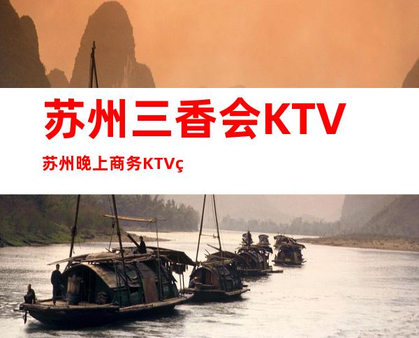 苏州三香会KTV苏州晚上商务KTV的更佳选择之地 – 苏州姑苏/沧浪/金阊/平江商务KTV