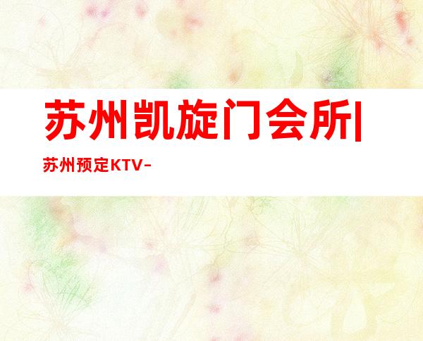 苏州凯旋门会所|苏州预定KTV – 三亚河东商务KTV