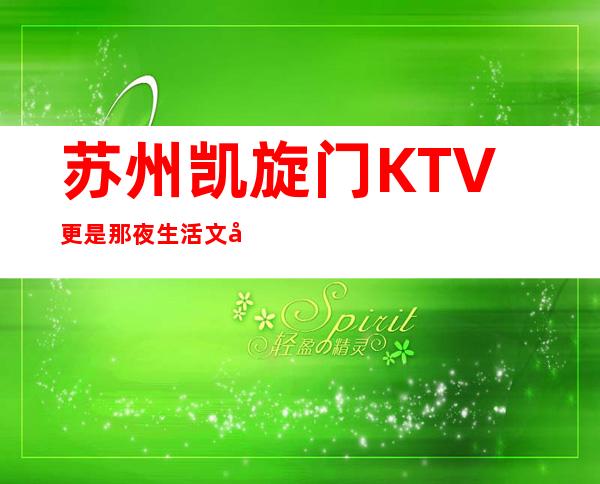 苏州凯旋门KTV更是那夜生活文化的聚点苏州高档夜总会