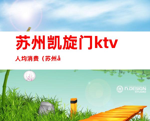 苏州凯旋门ktv人均消费（苏州凯旋门ktv人均消费多少钱）