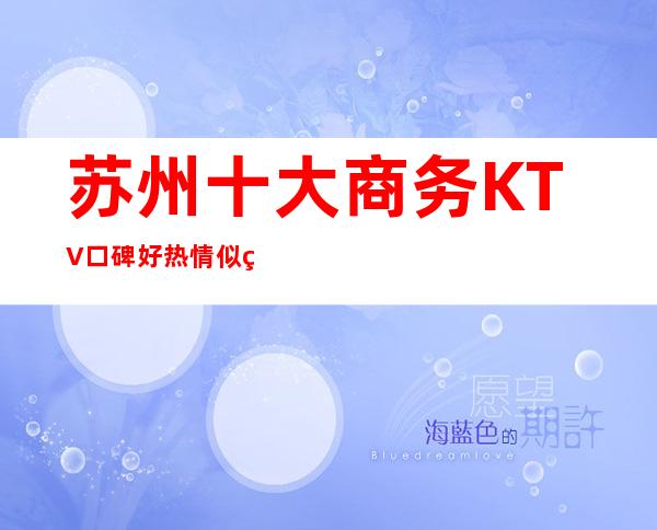 苏州十大商务KTV口碑好.热情似火·吸引了很多客人来玩