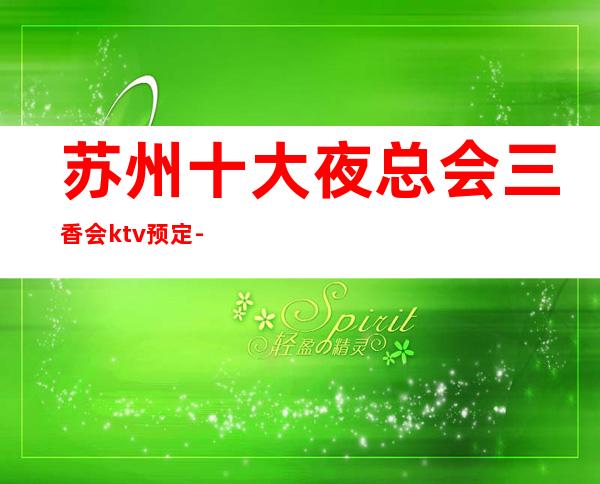 苏州十大夜总会三香会ktv预定-更受当地人欢迎的高档次豪华夜总会