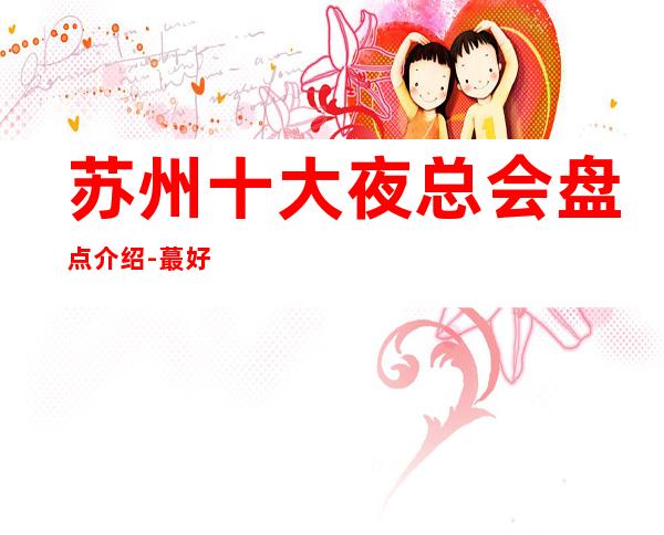 苏州十大夜总会盘点介绍-蕞好玩的豪华高档次夜总会KTV消费攻略