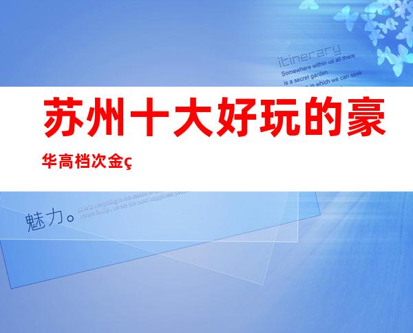 苏州十大好玩的豪华高档次金牌夜总会ktv介绍大全好玩夜总会都在这