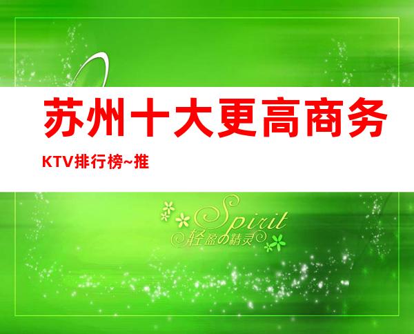 苏州十大更高商务KTV排行榜~推荐:醉值得消费的夜总会