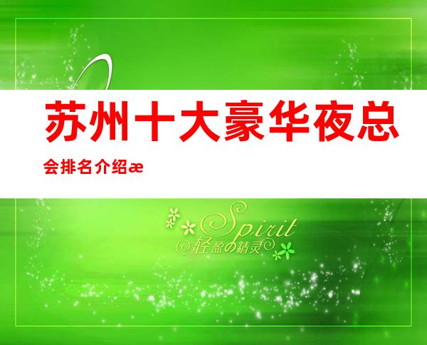 苏州十大豪华夜总会排名介绍朗庭国际ktv好玩实至名归每天精彩不断