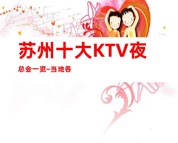 苏州十大KTV夜总会一览~当地各区最全最排名夜总会介绍