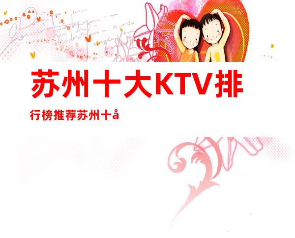 苏州十大KTV排行榜:推荐苏州十大商务KTV名单最漂亮夜总会