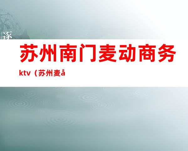 苏州南门麦动商务ktv（苏州麦动商务会所）